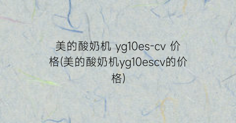 “美的酸奶机 yg10es-cv 价格(美的酸奶机yg10escv的价格)